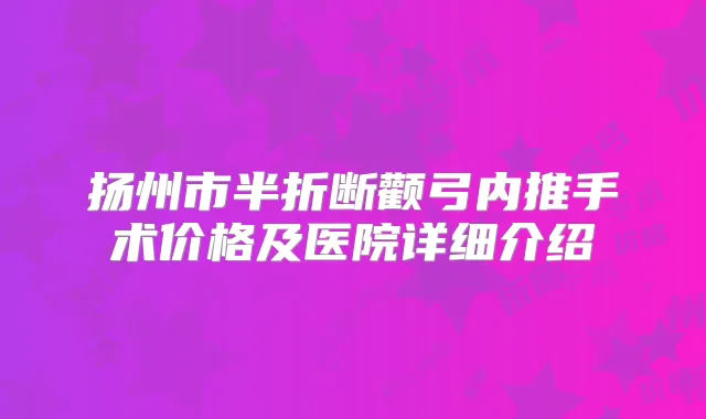 扬州市半折断颧弓内推手术价格及医院详细介绍