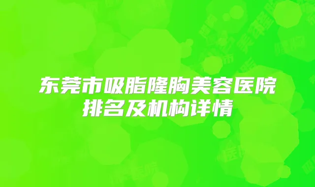 东莞市吸脂隆胸美容医院排名及机构详情