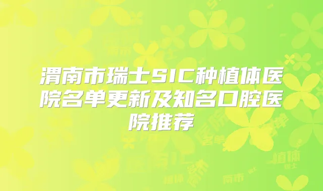 渭南市瑞士SIC种植体医院名单更新及知名口腔医院推荐