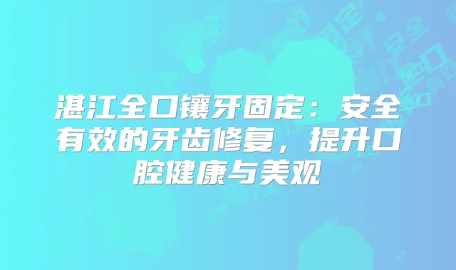 湛江全口镶牙固定：安全有效的牙齿修复，提升口腔健康与美观