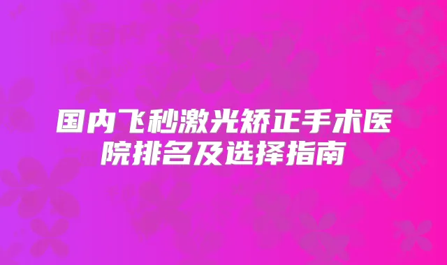 国内飞秒激光矫正手术医院排名及选择指南