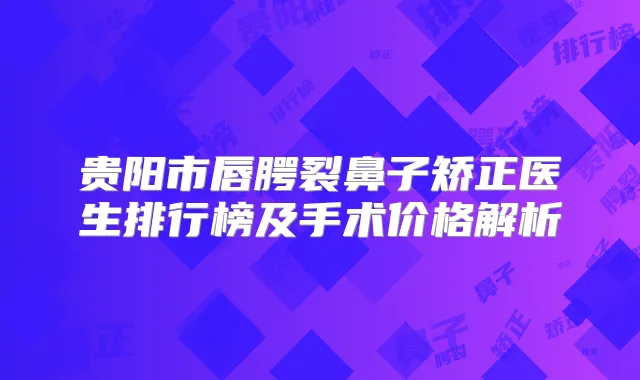 贵阳市唇腭裂鼻子矫正医生排行榜及手术价格解析