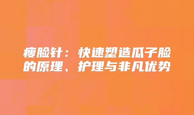 瘦脸针:快速塑造瓜子脸的原理、护理与非凡优势