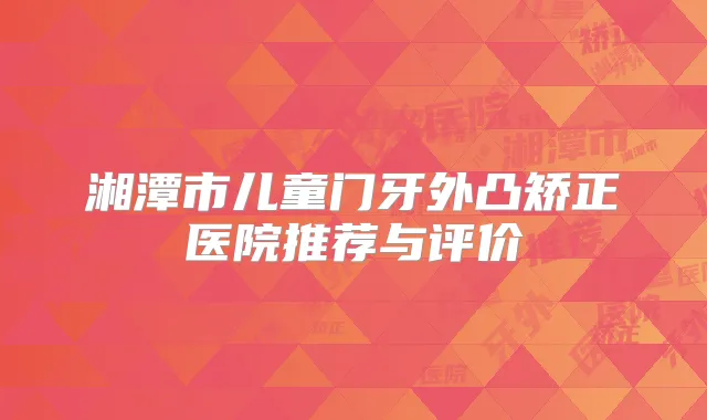 湘潭市儿童门牙外凸矫正医院推荐与评价