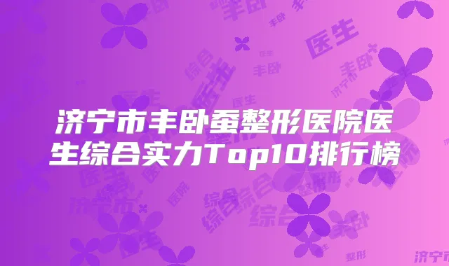 济宁市丰卧蚕整形医院医生综合实力Top10排行榜