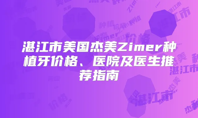 湛江市美国杰美Zimer种植牙价格、医院及医生推荐指南