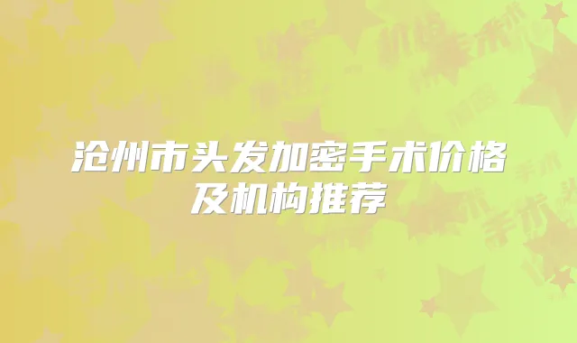 沧州市头发加密手术价格及机构推荐
