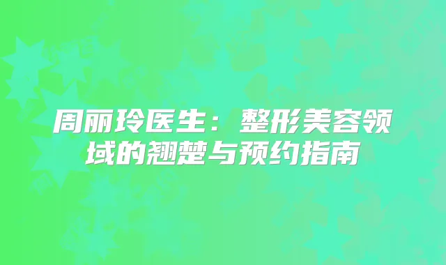 周丽玲医生:整形美容领域的翘楚与预约指南