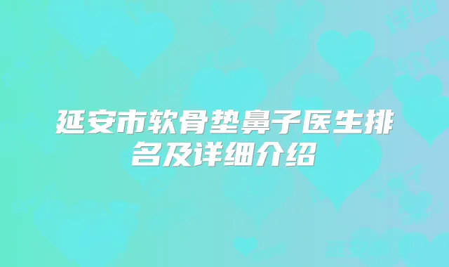 延安市软骨垫鼻子医生排名及详细介绍