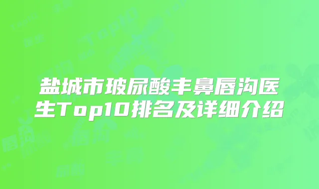 盐城市玻尿酸丰鼻唇沟医生Top10排名及详细介绍