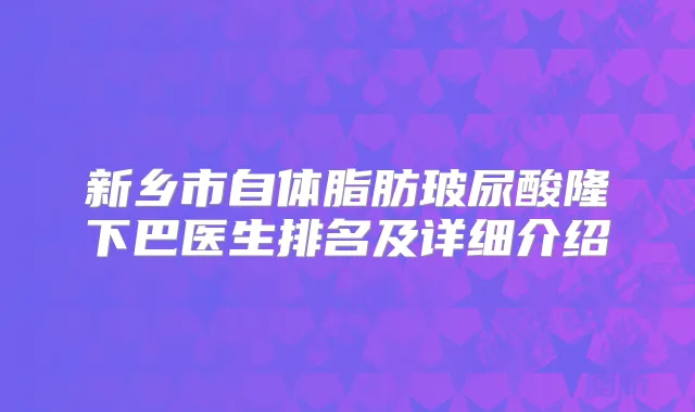 新乡市自体脂肪玻尿酸隆下巴医生排名及详细介绍