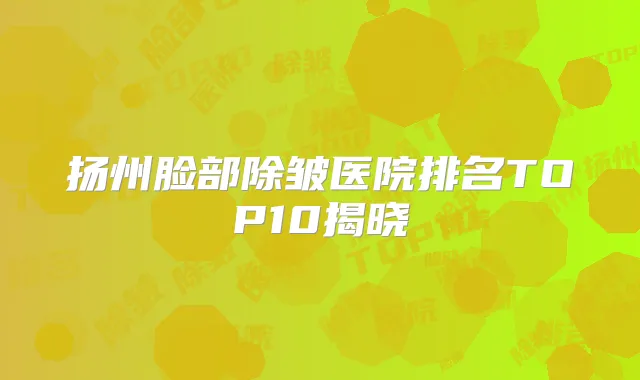 扬州脸部除皱医院排名TOP10揭晓