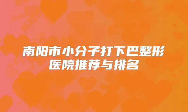 南阳市小分子打下巴整形医院推荐与排名