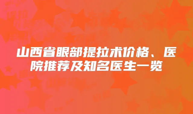 山西省眼部提拉术价格、医院推荐及知名医生一览