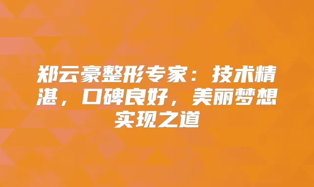 郑云豪整形专家:技术精湛,口碑良好,美丽梦想实现之道
