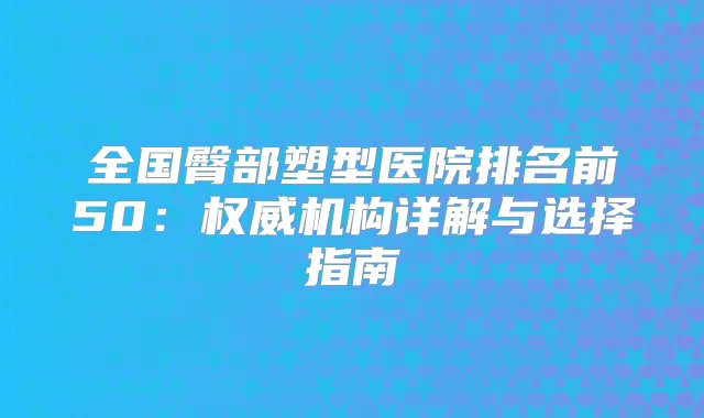 全国臀部塑型医院排名前50:机构详解与选择指南