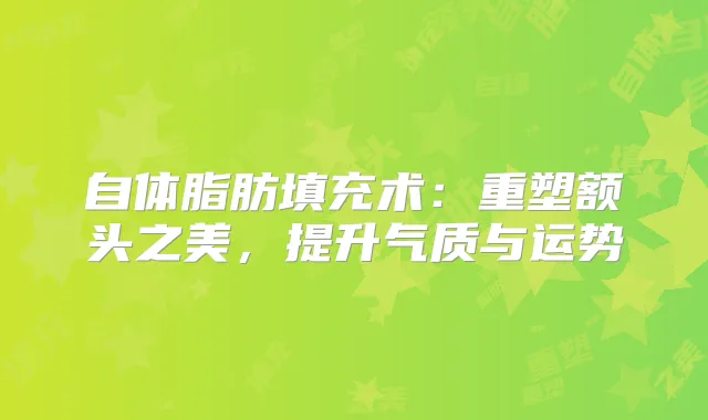 自体脂肪填充术：重塑额头之美，提升气质与运势