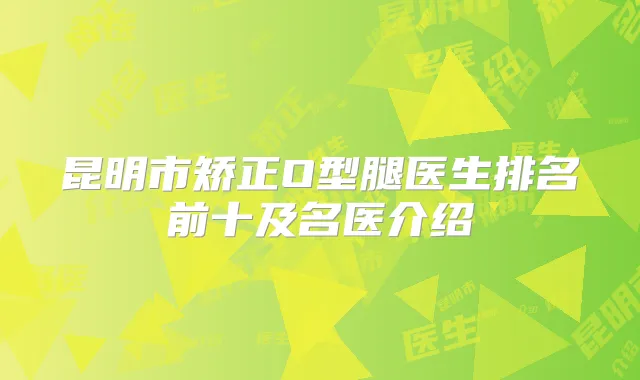 昆明市矫正O型腿医生排名前十及名医介绍